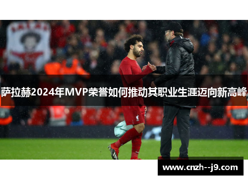 萨拉赫2024年MVP荣誉如何推动其职业生涯迈向新高峰