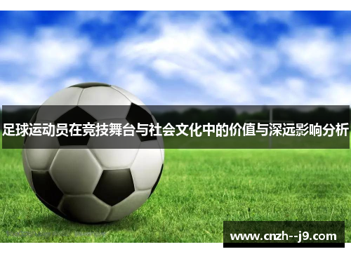 足球运动员在竞技舞台与社会文化中的价值与深远影响分析