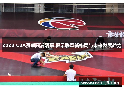 2023 CBA赛季圆满落幕 揭示联盟新格局与未来发展趋势