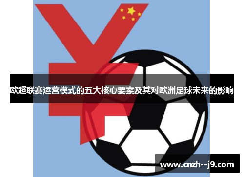 欧超联赛运营模式的五大核心要素及其对欧洲足球未来的影响 欧超联赛运营模式的五大核心要素及其对欧洲足球未来的影响