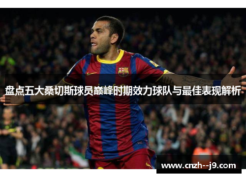 盘点五大桑切斯球员巅峰时期效力球队与最佳表现解析