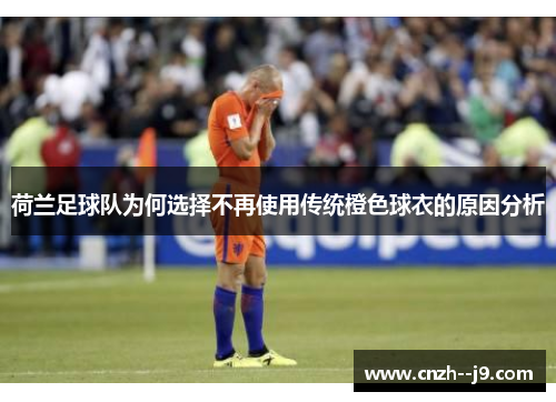 荷兰足球队为何选择不再使用传统橙色球衣的原因分析