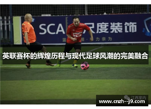 英联赛杯的辉煌历程与现代足球风潮的完美融合