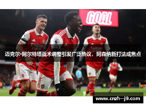 迈克尔·阿尔特塔战术调整引发广泛热议，阿森纳新打法成焦点