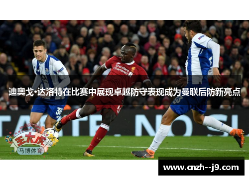 迪奥戈·达洛特在比赛中展现卓越防守表现成为曼联后防新亮点 迪奥戈·达洛特在比赛中展现卓越防守表现成为曼联后防新亮点