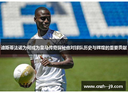 迪斯蒂法诺为何成为皇马传奇探秘他对球队历史与辉煌的重要贡献 迪斯蒂法诺为何成为皇马传奇探秘他对球队历史与辉煌的重要贡献