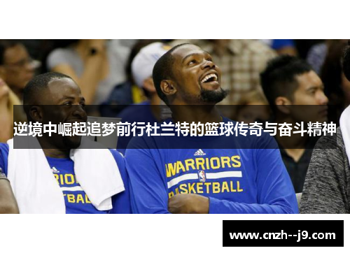 逆境中崛起追梦前行杜兰特的篮球传奇与奋斗精神 逆境中崛起追梦前行杜兰特的篮球传奇与奋斗精神