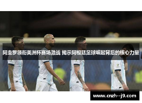 阿圭罗领衔美洲杯赛场激战 揭示阿根廷足球崛起背后的核心力量 阿圭罗领衔美洲杯赛场激战 揭示阿根廷足球崛起背后的核心力量