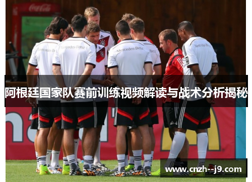阿根廷国家队赛前训练视频解读与战术分析揭秘 阿根廷国家队赛前训练视频解读与战术分析揭秘