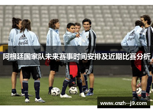 阿根廷国家队未来赛事时间安排及近期比赛分析 阿根廷国家队未来赛事时间安排及近期比赛分析