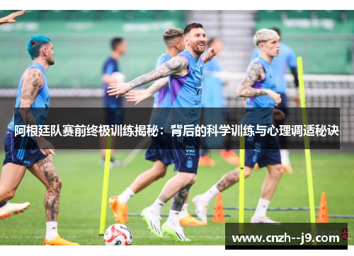 阿根廷队赛前终极训练揭秘：背后的科学训练与心理调适秘诀