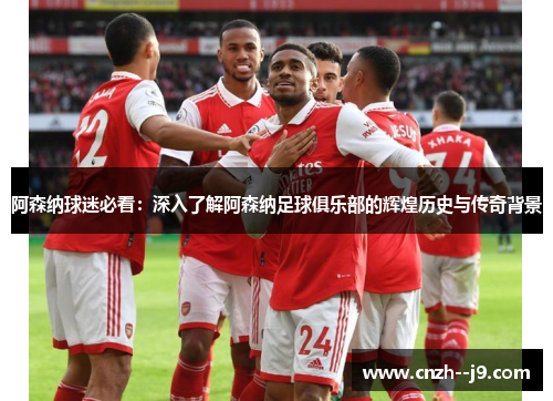 阿森纳球迷必看:深入了解阿森纳足球俱乐部的辉煌历史与传奇背景 阿森纳球迷必看:深入了解阿森纳足球俱乐部的辉煌历史与传奇背景