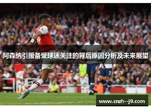 阿森纳引援备受球迷关注的背后原因分析及未来展望 阿森纳引援备受球迷关注的背后原因分析及未来展望