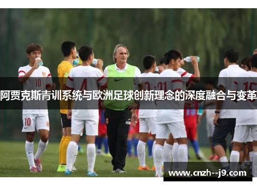 阿贾克斯青训系统与欧洲足球创新理念的深度融合与变革 阿贾克斯青训系统与欧洲足球创新理念的深度融合与变革