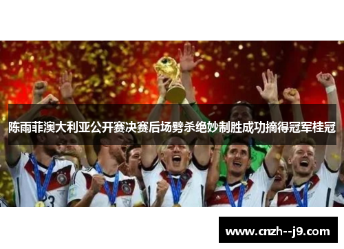 陈雨菲澳大利亚公开赛决赛后场劈杀绝妙制胜成功摘得冠军桂冠