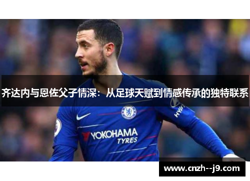 齐达内与恩佐父子情深：从足球天赋到情感传承的独特联系