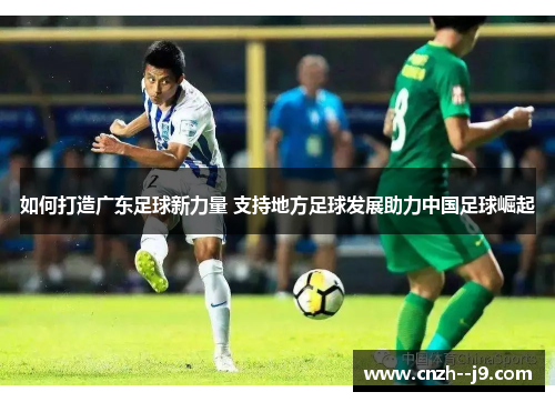 如何打造广东足球新力量 支持地方足球发展助力中国足球崛起 如何打造广东足球新力量 支持地方足球发展助力中国足球崛起