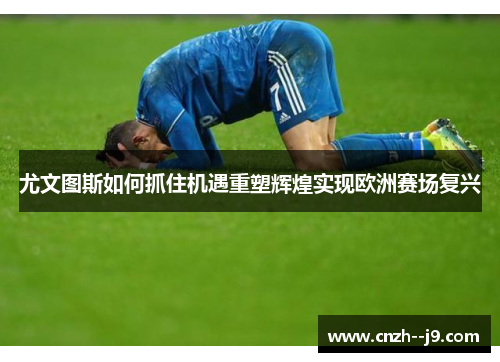 尤文图斯如何抓住机遇重塑辉煌实现欧洲赛场复兴 尤文图斯如何抓住机遇重塑辉煌实现欧洲赛场复兴