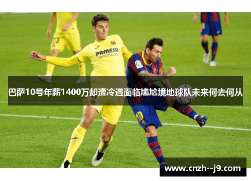 巴萨10号年薪1400万却遭冷遇面临尴尬境地球队未来何去何从