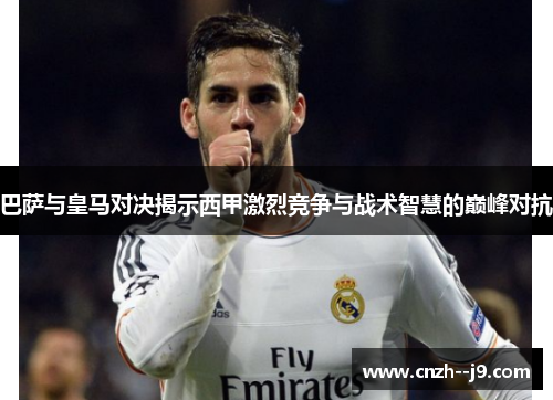 巴萨与皇马对决揭示西甲激烈竞争与战术智慧的巅峰对抗 巴萨与皇马对决揭示西甲激烈竞争与战术智慧的巅峰对抗