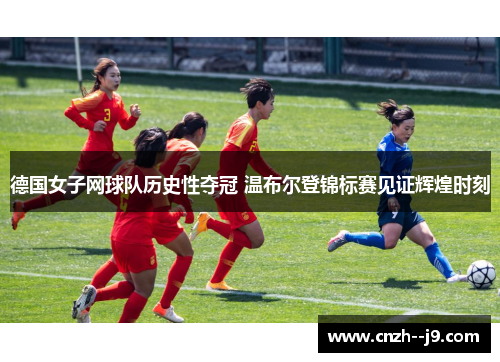 德国女子网球队历史性夺冠 温布尔登锦标赛见证辉煌时刻