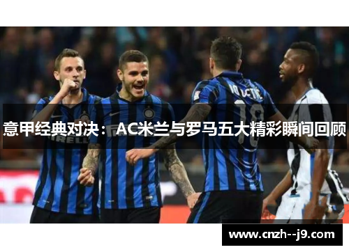 意甲经典对决:AC米兰与罗马五大精彩瞬间回顾 意甲经典对决:AC米兰与罗马五大精彩瞬间回顾