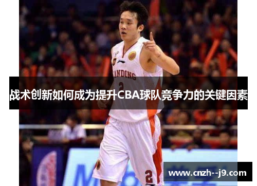 战术创新如何成为提升CBA球队竞争力的关键因素 战术创新如何成为提升CBA球队竞争力的关键因素
