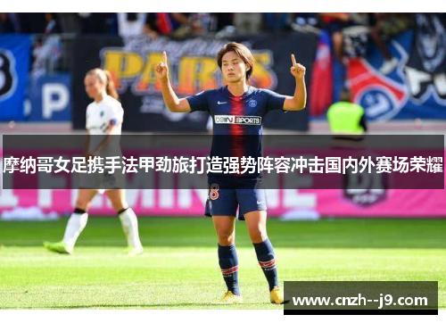 摩纳哥女足携手法甲劲旅打造强势阵容冲击国内外赛场荣耀 摩纳哥女足携手法甲劲旅打造强势阵容冲击国内外赛场荣耀