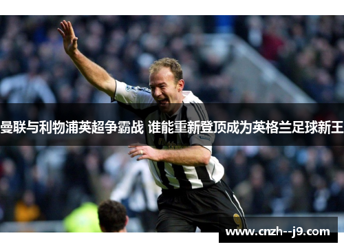 曼联与利物浦英超争霸战 谁能重新登顶成为英格兰足球新王 曼联与利物浦英超争霸战 谁能重新登顶成为英格兰足球新王