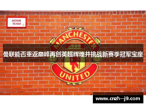曼联能否重返巅峰再创英超辉煌并挑战新赛季冠军宝座 曼联能否重返巅峰再创英超辉煌并挑战新赛季冠军宝座