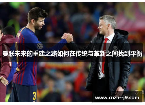 曼联未来的重建之路如何在传统与革新之间找到平衡 曼联未来的重建之路如何在传统与革新之间找到平衡