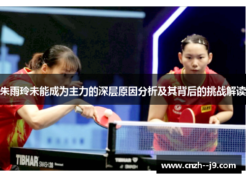 朱雨玲未能成为主力的深层原因分析及其背后的挑战解读 朱雨玲未能成为主力的深层原因分析及其背后的挑战解读