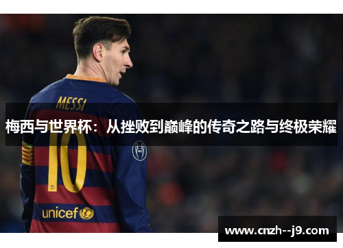 梅西与世界杯：从挫败到巅峰的传奇之路与终极荣耀