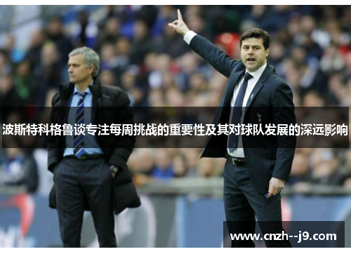 波斯特科格鲁谈专注每周挑战的重要性及其对球队发展的深远影响