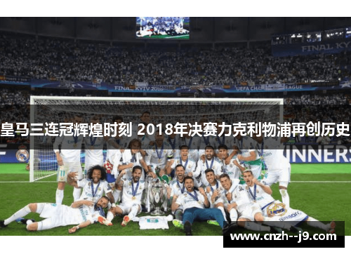 皇马三连冠辉煌时刻 2018年决赛力克利物浦再创历史