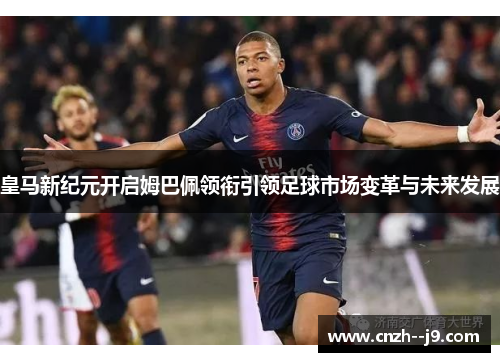 皇马新纪元开启姆巴佩领衔引领足球市场变革与未来发展