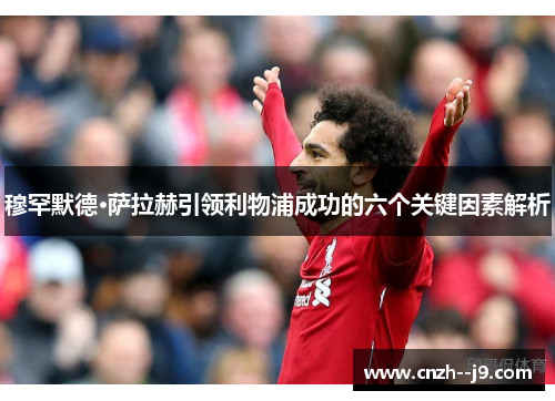 穆罕默德·萨拉赫引领利物浦成功的六个关键因素解析 穆罕默德·萨拉赫引领利物浦成功的六个关键因素解析