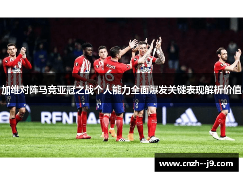 加维对阵马竞亚冠之战个人能力全面爆发关键表现解析价值 加维对阵马竞亚冠之战个人能力全面爆发关键表现解析价值