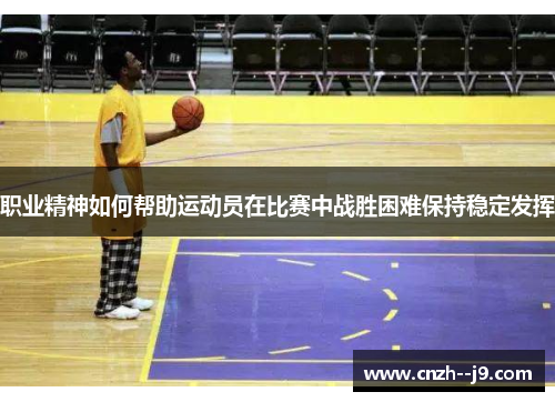 职业精神如何帮助运动员在比赛中战胜困难保持稳定发挥 职业精神如何帮助运动员在比赛中战胜困难保持稳定发挥