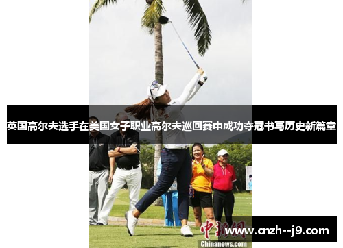英国高尔夫选手在美国女子职业高尔夫巡回赛中成功夺冠书写历史新篇章 英国高尔夫选手在美国女子职业高尔夫巡回赛中成功夺冠书写历史新篇章