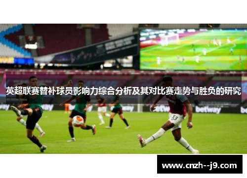 英超联赛替补球员影响力综合分析及其对比赛走势与胜负的研究 英超联赛替补球员影响力综合分析及其对比赛走势与胜负的研究