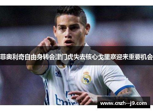 菲奥利奇自由身转会津门虎失去核心戈里察迎来重要机会 菲奥利奇自由身转会津门虎失去核心戈里察迎来重要机会