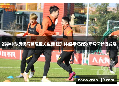 赛季中球员伤病管理至关重要 提升体能与恢复效率确保长远发展