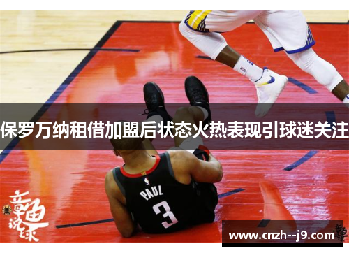 保罗万纳租借加盟后状态火热表现引球迷关注 保罗万纳租借加盟后状态火热表现引球迷关注