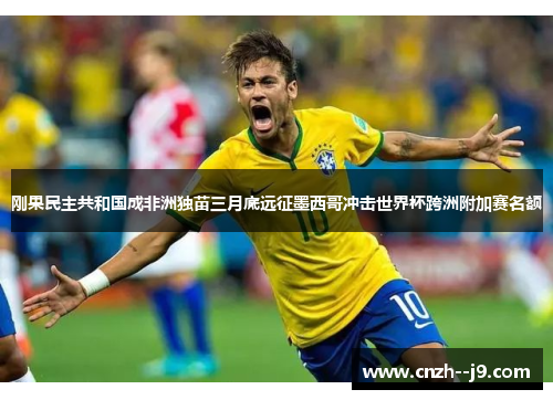 刚果民主共和国成非洲独苗三月底远征墨西哥冲击世界杯跨洲附加赛名额 刚果民主共和国成非洲独苗三月底远征墨西哥冲击世界杯跨洲附加赛名额