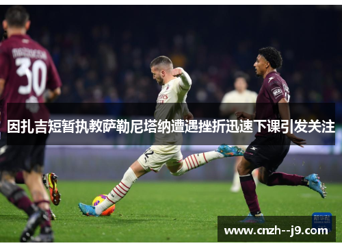 因扎吉短暂执教萨勒尼塔纳遭遇挫折迅速下课引发关注 因扎吉短暂执教萨勒尼塔纳遭遇挫折迅速下课引发关注
