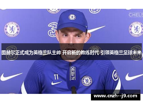 图赫尔正式成为英格兰队主帅 开启新的教练时代 引领英格兰足球未来