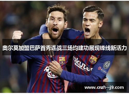 奥尔莫加盟巴萨首秀连战三场均建功展现锋线新活力 奥尔莫加盟巴萨首秀连战三场均建功展现锋线新活力