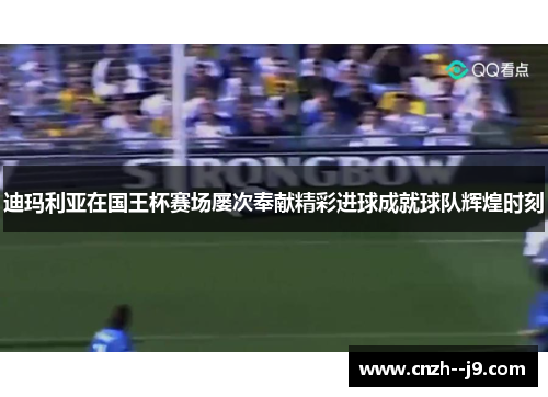 迪玛利亚在国王杯赛场屡次奉献精彩进球成就球队辉煌时刻