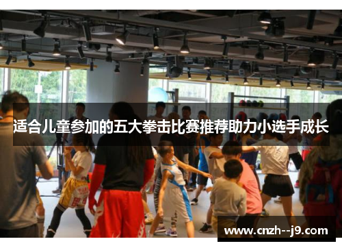 适合儿童参加的五大拳击比赛推荐助力小选手成长